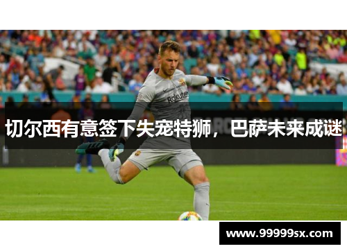 切尔西有意签下失宠特狮，巴萨未来成谜